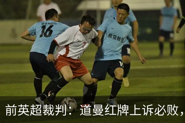 前英超裁判：道曼红牌上诉必败，他的动作带着攻击性