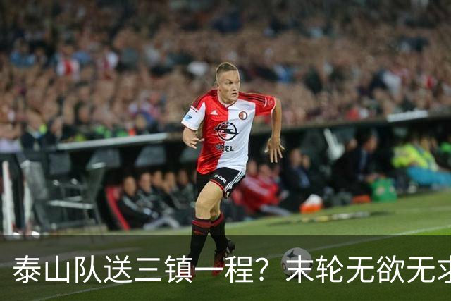 泰山队送三镇一程？末轮无欲无求战成都，唐田早已定调，大连自己先争气