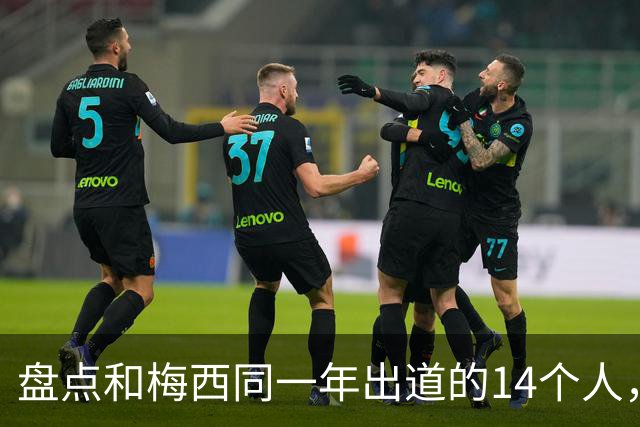 盘点和梅西同一年出道的14个人，如今还有几人被记得？